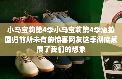 小马宝莉第4季小马宝莉第4季震撼回归前所未有的惊喜网友这季彻底颠覆了我们的想象