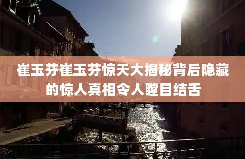 崔玉芬崔玉芬惊天大揭秘背后隐藏的惊人真相令人瞠目结舌