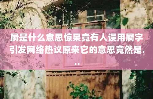 屙是什么意思惊呆竟有人误用屙字引发网络热议原来它的意思竟然是...