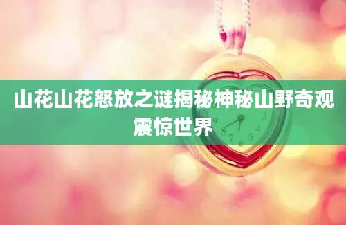 山花山花怒放之谜揭秘神秘山野奇观震惊世界