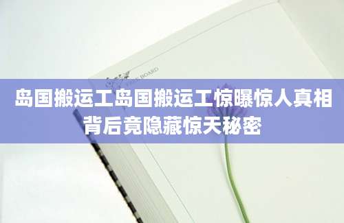 岛国搬运工岛国搬运工惊曝惊人真相背后竟隐藏惊天秘密