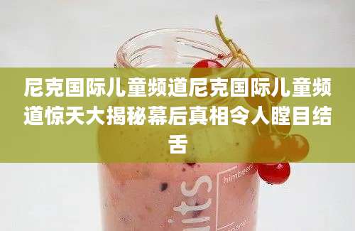 尼克国际儿童频道尼克国际儿童频道惊天大揭秘幕后真相令人瞠目结舌