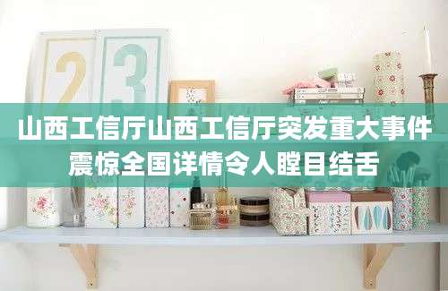 山西工信厅山西工信厅突发重大事件震惊全国详情令人瞠目结舌
