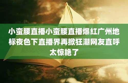 小蛮腰直播小蛮腰直播爆红广州地标夜色下直播界再掀狂潮网友直呼太惊艳了